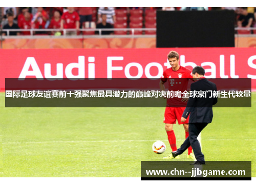 国际足球友谊赛前十强聚焦最具潜力的巅峰对决前瞻全球豪门新生代较量
