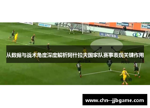 从数据与战术角度深度解析阿什拉夫国家队赛事表现关键作用