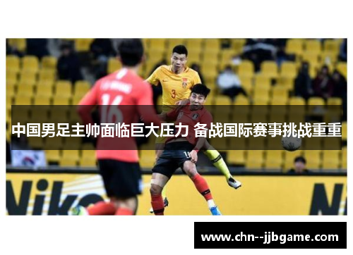 中国男足主帅面临巨大压力 备战国际赛事挑战重重