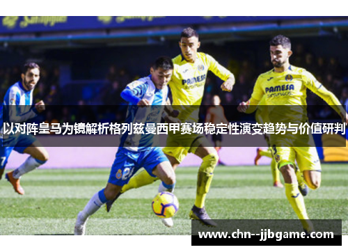 以对阵皇马为镜解析格列兹曼西甲赛场稳定性演变趋势与价值研判 以对阵皇马为镜解析格列兹曼西甲赛场稳定性演变趋势与价值研判