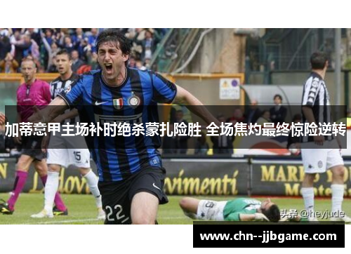 加蒂意甲主场补时绝杀蒙扎险胜 全场焦灼最终惊险逆转 加蒂意甲主场补时绝杀蒙扎险胜 全场焦灼最终惊险逆转