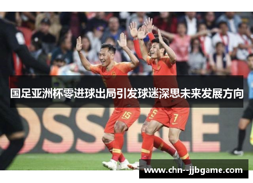 国足亚洲杯零进球出局引发球迷深思未来发展方向