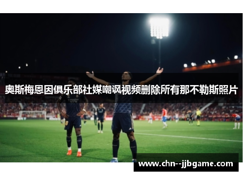 奥斯梅恩因俱乐部社媒嘲讽视频删除所有那不勒斯照片