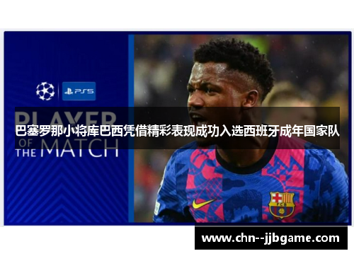 巴塞罗那小将库巴西凭借精彩表现成功入选西班牙成年国家队 巴塞罗那小将库巴西凭借精彩表现成功入选西班牙成年国家队