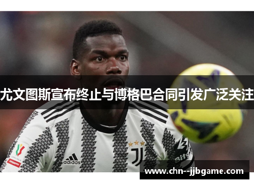 尤文图斯宣布终止与博格巴合同引发广泛关注