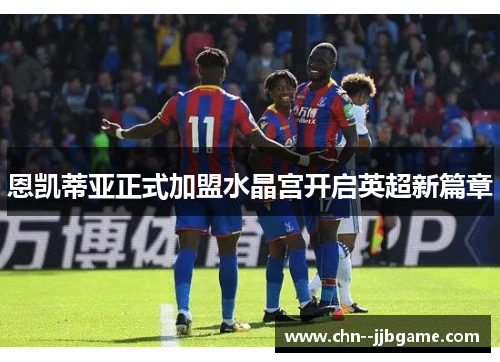 恩凯蒂亚正式加盟水晶宫开启英超新篇章