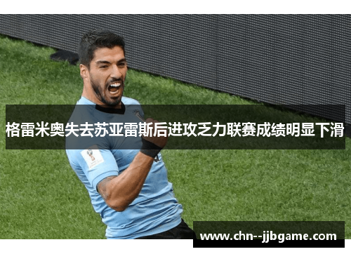 格雷米奥失去苏亚雷斯后进攻乏力联赛成绩明显下滑