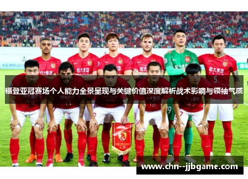 福登亚冠赛场个人能力全景呈现与关键价值深度解析战术影响与领袖气质