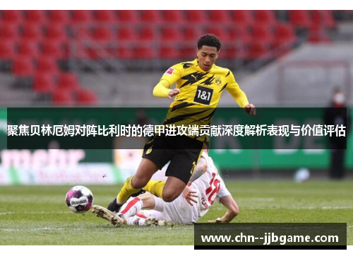聚焦贝林厄姆对阵比利时的德甲进攻端贡献深度解析表现与价值评估