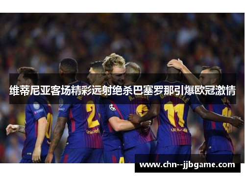 维蒂尼亚客场精彩远射绝杀巴塞罗那引爆欧冠激情