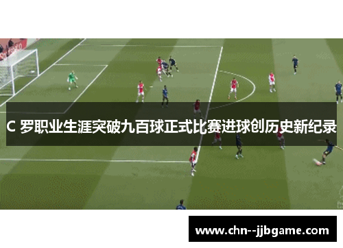 C 罗职业生涯突破九百球正式比赛进球创历史新纪录 C 罗职业生涯突破九百球正式比赛进球创历史新纪录