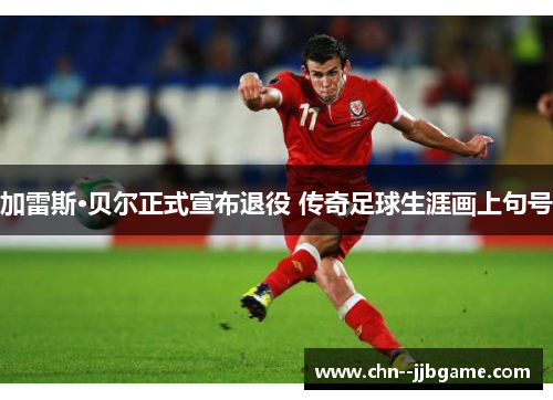 加雷斯·贝尔正式宣布退役 传奇足球生涯画上句号