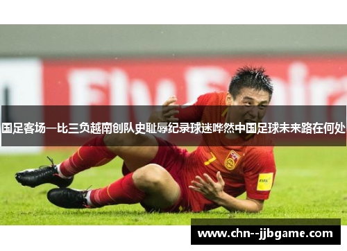 国足客场一比三负越南创队史耻辱纪录球迷哗然中国足球未来路在何处