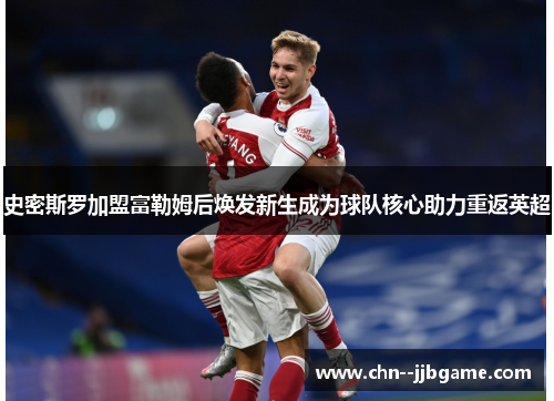 史密斯罗加盟富勒姆后焕发新生成为球队核心助力重返英超