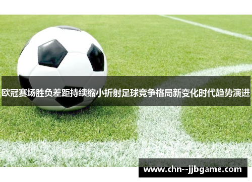 欧冠赛场胜负差距持续缩小折射足球竞争格局新变化时代趋势演进 欧冠赛场胜负差距持续缩小折射足球竞争格局新变化时代趋势演进