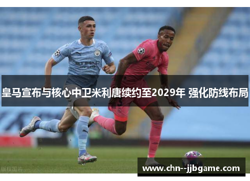 皇马宣布与核心中卫米利唐续约至2029年 强化防线布局 皇马宣布与核心中卫米利唐续约至2029年 强化防线布局