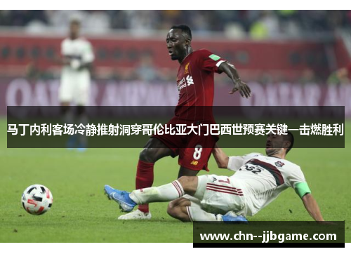 马丁内利客场冷静推射洞穿哥伦比亚大门巴西世预赛关键一击燃胜利