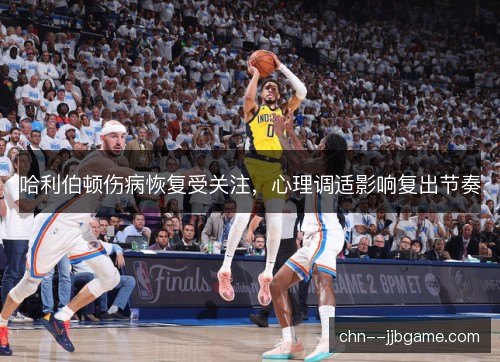 哈利伯顿伤病恢复受关注，心理调适影响复出节奏
